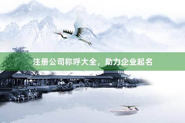 注册公司称呼大全，助力企业起名