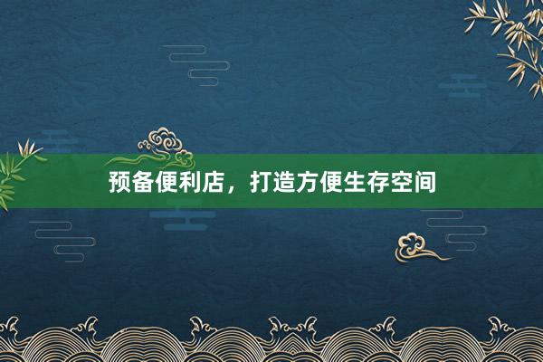 预备便利店，打造方便生存空间