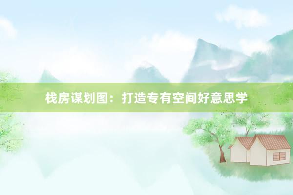 栈房谋划图：打造专有空间好意思学