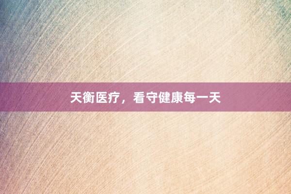 天衡医疗，看守健康每一天
